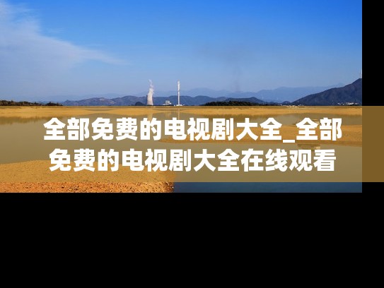 全部免费的电视剧大全_全部免费的电视剧大全在线观看