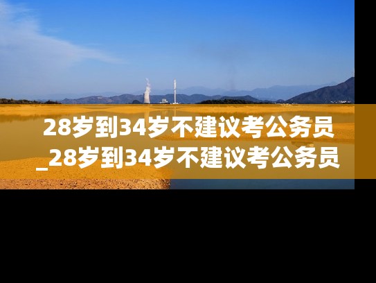 28岁到34岁不建议考公务员_28岁到34岁不建议考公务员 知乎