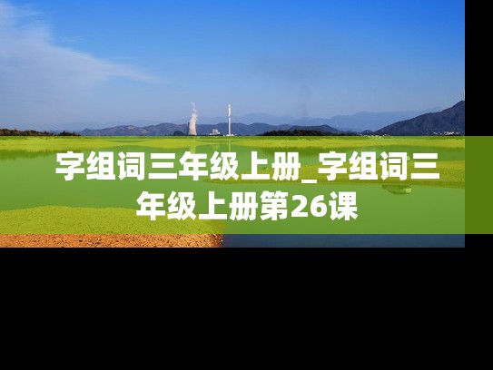 字组词三年级上册_字组词三年级上册第26课