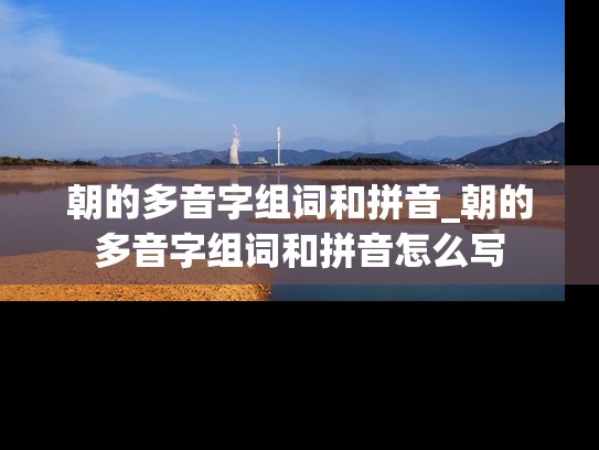 朝的多音字组词和拼音_朝的多音字组词和拼音怎么写