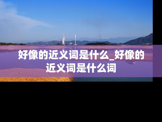 好像的近义词是什么_好像的近义词是什么词
