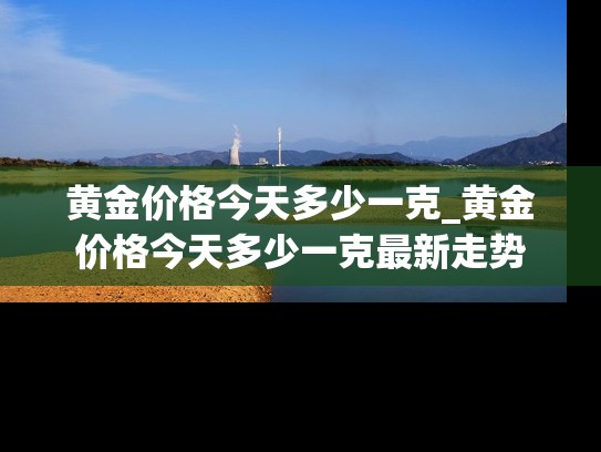 黄金价格今天多少一克_黄金价格今天多少一克最新走势